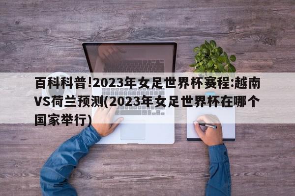 百科科普!2023年女足世界杯赛程:越南VS荷兰预测(2023年女足世界杯在哪个国家举行)