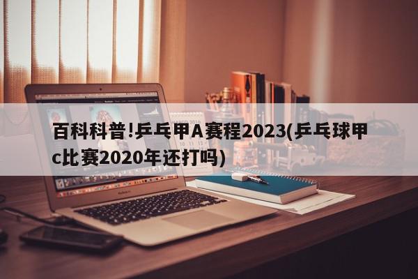 百科科普!乒乓甲A赛程2023(乒乓球甲c比赛2020年还打吗)