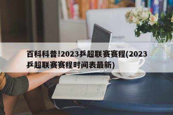 百科科普!2023乒超联赛赛程(2023乒超联赛赛程时间表最新)