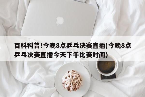 百科科普!今晚8点乒乓决赛直播(今晚8点乒乓决赛直播今天下午比赛时间)