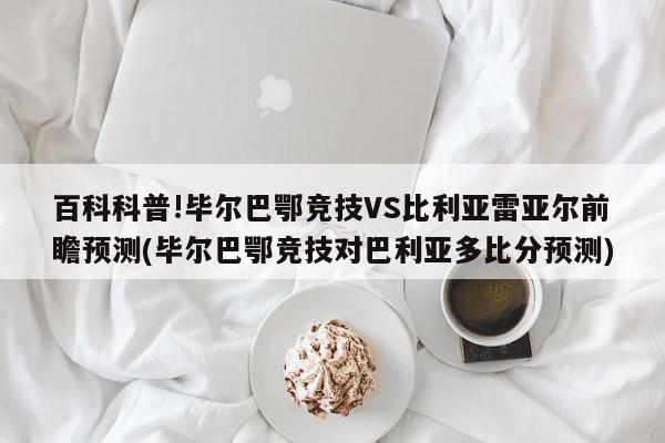 百科科普!毕尔巴鄂竞技VS比利亚雷亚尔前瞻预测(毕尔巴鄂竞技对巴利亚多比分预测)