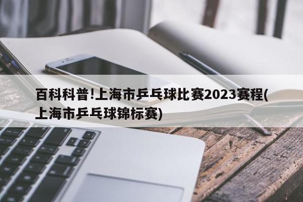 百科科普!上海市乒乓球比赛2023赛程(上海市乒乓球锦标赛)