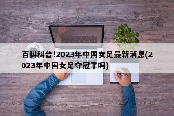 百科科普!2023年中国女足最新消息(2023年中国女足夺冠了吗)