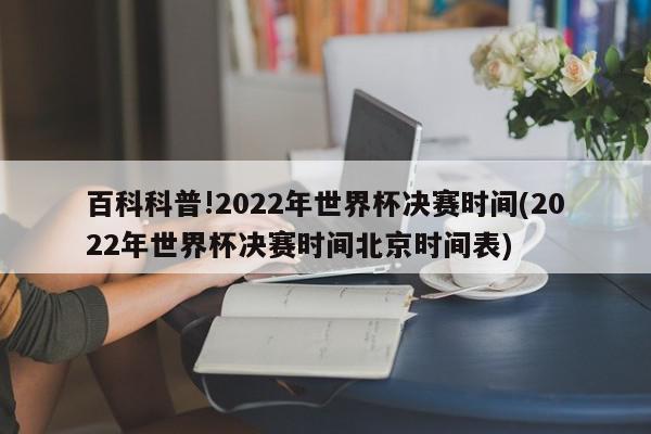 百科科普!2022年世界杯决赛时间(2022年世界杯决赛时间北京时间表)