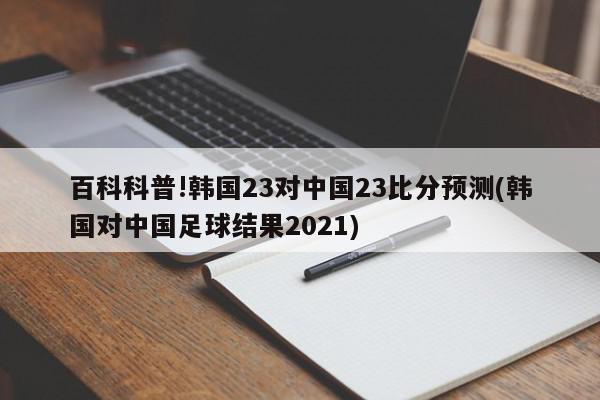 百科科普!韩国23对中国23比分预测(韩国对中国足球结果2021)