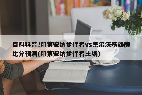 百科科普!印第安纳步行者vs密尔沃基雄鹿比分预测(印第安纳步行者主场)