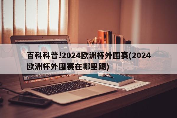 百科科普!2024欧洲杯外围赛(2024欧洲杯外围赛在哪里踢)