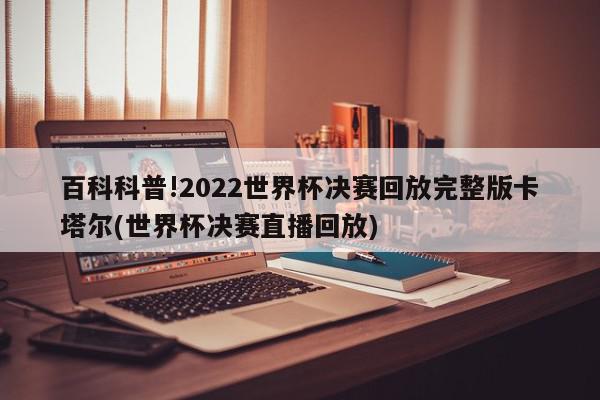 百科科普!2022世界杯决赛回放完整版卡塔尔(世界杯决赛直播回放)