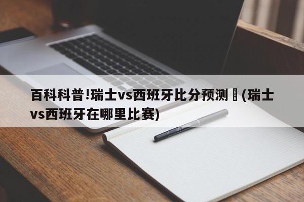 百科科普!瑞士vs西班牙比分预测	(瑞士vs西班牙在哪里比赛)