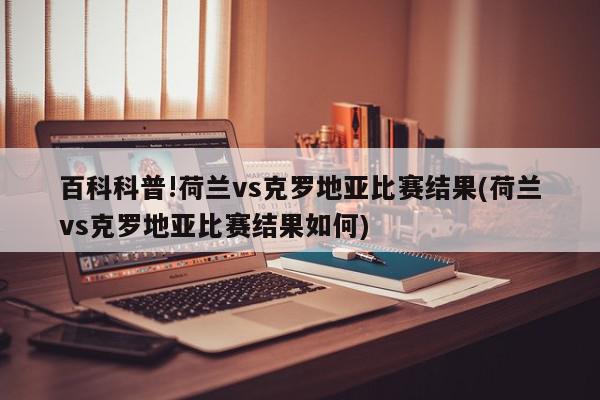 百科科普!荷兰vs克罗地亚比赛结果(荷兰vs克罗地亚比赛结果如何)