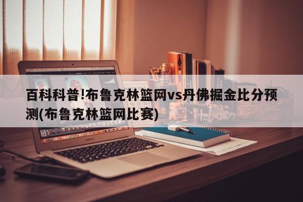 百科科普!布鲁克林篮网vs丹佛掘金比分预测(布鲁克林篮网比赛)