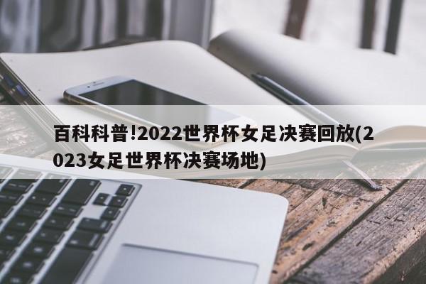 百科科普!2022世界杯女足决赛回放(2023女足世界杯决赛场地)