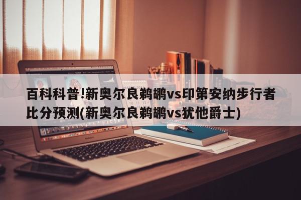 百科科普!新奥尔良鹈鹕vs印第安纳步行者比分预测(新奥尔良鹈鹕vs犹他爵士)