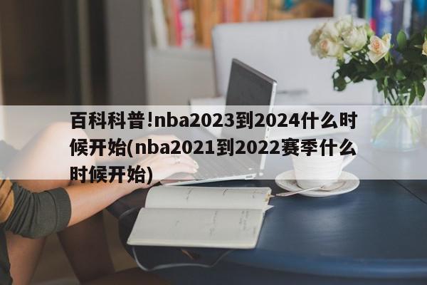 百科科普!nba2023到2024什么时候开始(nba2021到2022赛季什么时候开始)