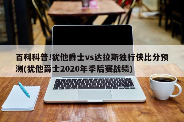 百科科普!犹他爵士vs达拉斯独行侠比分预测(犹他爵士2020年季后赛战绩)