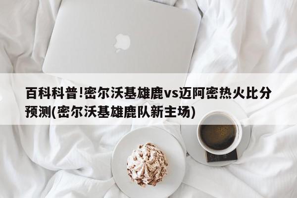 百科科普!密尔沃基雄鹿vs迈阿密热火比分预测(密尔沃基雄鹿队新主场)