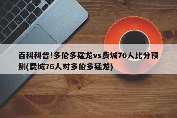 百科科普!多伦多猛龙vs费城76人比分预测(费城76人对多伦多猛龙)