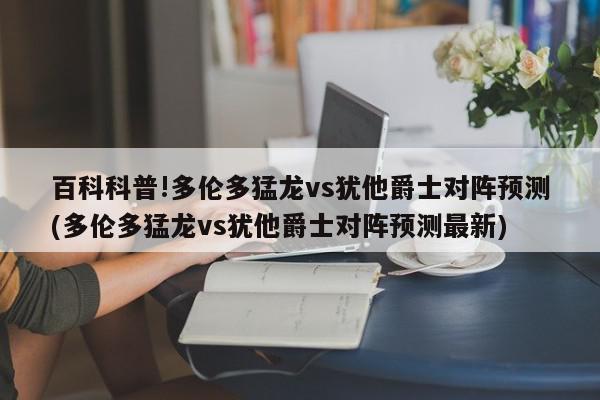 百科科普!多伦多猛龙vs犹他爵士对阵预测(多伦多猛龙vs犹他爵士对阵预测最新)