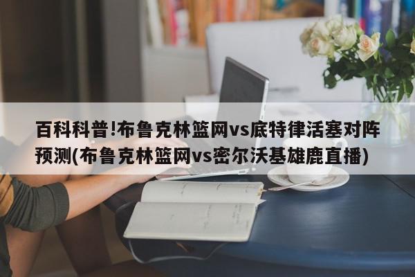 百科科普!布鲁克林篮网vs底特律活塞对阵预测(布鲁克林篮网vs密尔沃基雄鹿直播)