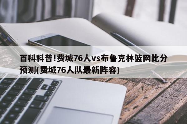 百科科普!费城76人vs布鲁克林篮网比分预测(费城76人队最新阵容)