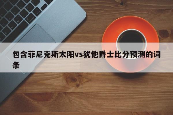 包含菲尼克斯太阳vs犹他爵士比分预测的词条