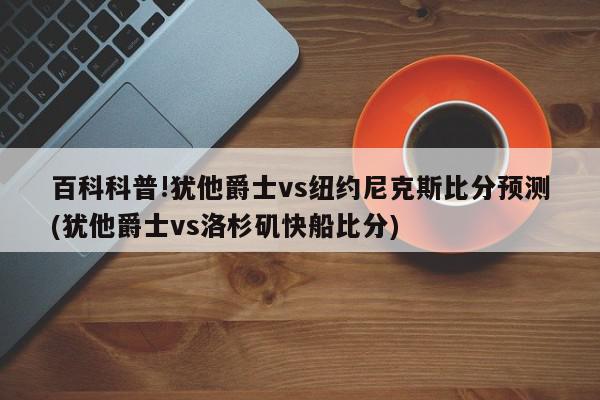 百科科普!犹他爵士vs纽约尼克斯比分预测(犹他爵士vs洛杉矶快船比分)