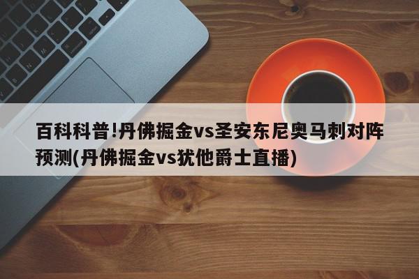 百科科普!丹佛掘金vs圣安东尼奥马刺对阵预测(丹佛掘金vs犹他爵士直播)