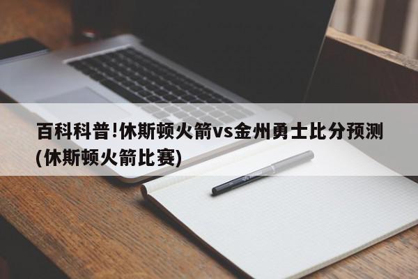 百科科普!休斯顿火箭vs金州勇士比分预测(休斯顿火箭比赛)