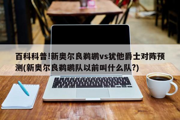 百科科普!新奥尔良鹈鹕vs犹他爵士对阵预测(新奥尔良鹈鹕队以前叫什么队?)