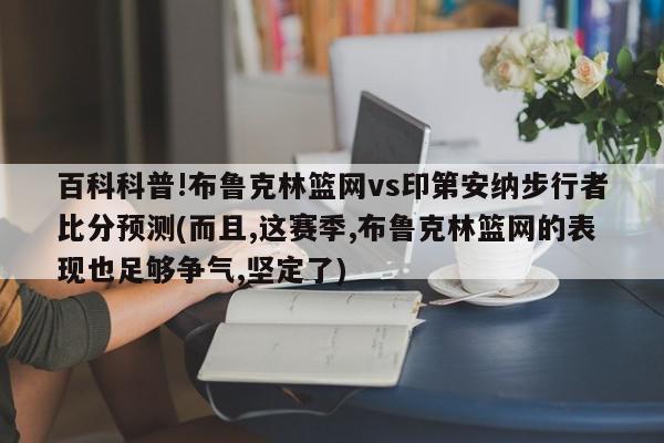 百科科普!布鲁克林篮网vs印第安纳步行者比分预测(而且,这赛季,布鲁克林篮网的表现也足够争气,坚定了)