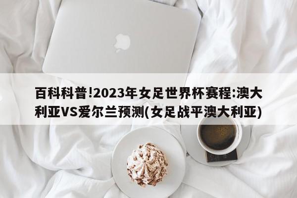 百科科普!2023年女足世界杯赛程:澳大利亚VS爱尔兰预测(女足战平澳大利亚)