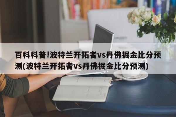 百科科普!波特兰开拓者vs丹佛掘金比分预测(波特兰开拓者vs丹佛掘金比分预测)