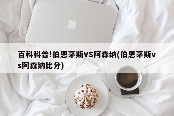 百科科普!伯恩茅斯VS阿森纳(伯恩茅斯vs阿森纳比分)