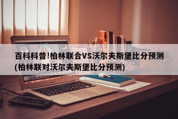 百科科普!柏林联合VS沃尔夫斯堡比分预测(柏林联对沃尔夫斯堡比分预测)