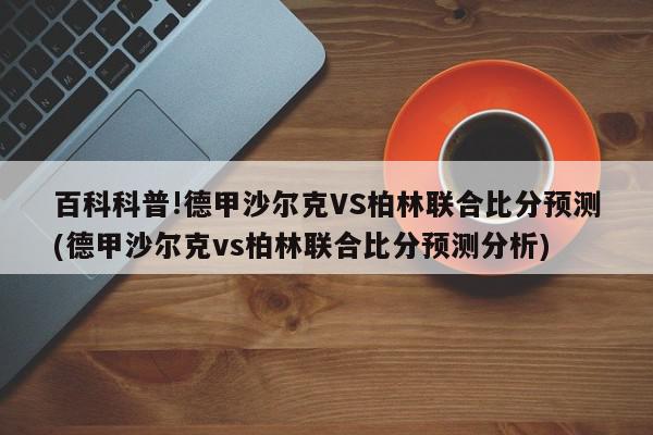 百科科普!德甲沙尔克VS柏林联合比分预测(德甲沙尔克vs柏林联合比分预测分析)