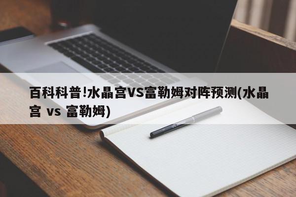 百科科普!水晶宫VS富勒姆对阵预测(水晶宫 vs 富勒姆)