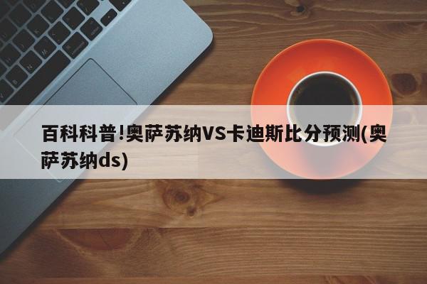 百科科普!奥萨苏纳VS卡迪斯比分预测(奥萨苏纳ds)